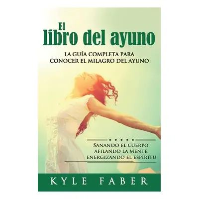 "El libro del ayuno: La gua completa para desbloquear el milagro del ayuno: Sanando el cuerpo, a