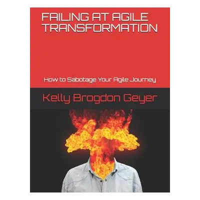 "Failing at Agile Transformation: How to Sabotage Your Agile Journey" - "" ("Geyer Kelly Brogdon