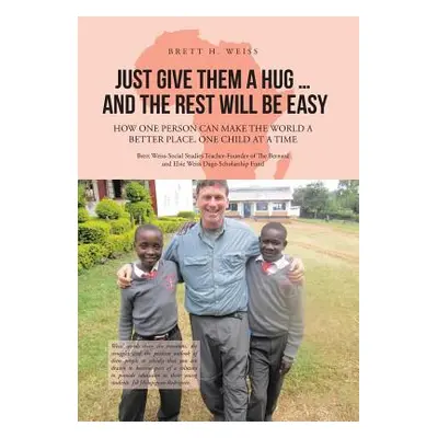 "Just Give Them a Hug . . . and the Rest Will Be Easy: How One Person Can Make the World a Bette