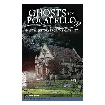 "Ghosts of Pocatello: Haunted History from the Gate City" - "" ("Brian John")