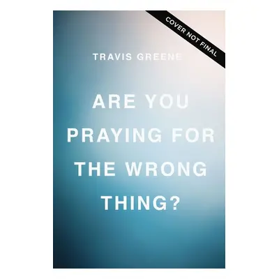 "Are You Praying for the Wrong Thing?: Learning to Ask What God Wants for You, Not Just What You