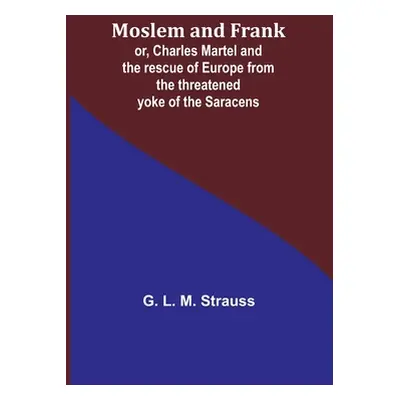 "Moslem and Frank; or, Charles Martel and the rescue of Europe from the threatened yoke of the S