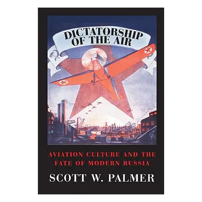 "Dictatorship of the Air: Aviation Culture and the Fate of Modern Russia" - "" ("Palmer Scott W.