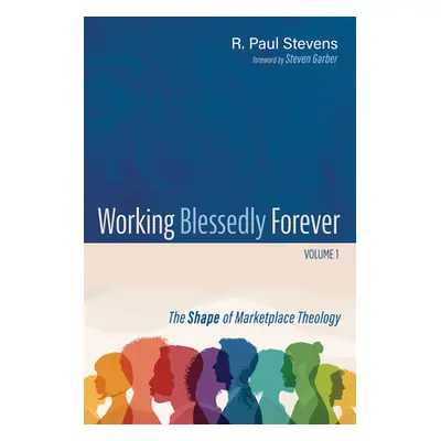 "Working Blessedly Forever, Volume 1: The Shape of Marketplace Theology" - "" ("Stevens R. Paul"