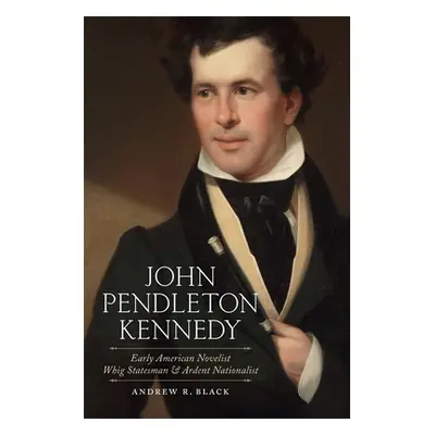 "John Pendleton Kennedy: Early American Novelist, Whig Statesman, and Ardent Nationalist" - "" (