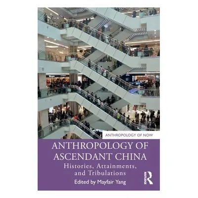 "Anthropology of Ascendant China: Histories, Attainments, and Tribulations" - "" ("Yang Mayfair"