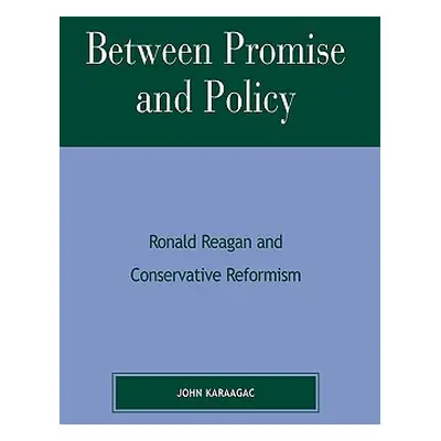 "Between Promise and Policy: Ronald Reagan and Conservative Reformism" - "" ("Karaagac John")