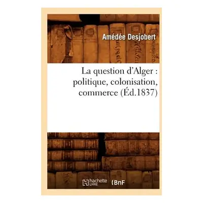 "La Question d'Alger: Politique, Colonisation, Commerce (d.1837)" - "" ("Desjobert Amde")