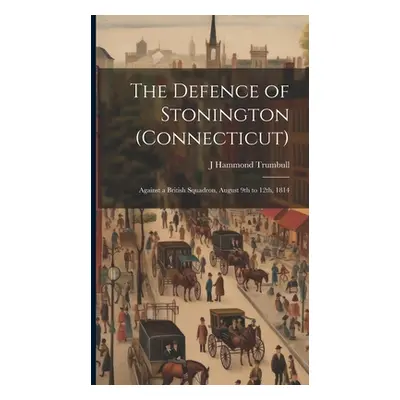 "The Defence of Stonington (Connecticut): Against a British Squadron, August 9th to 12th, 1814" 