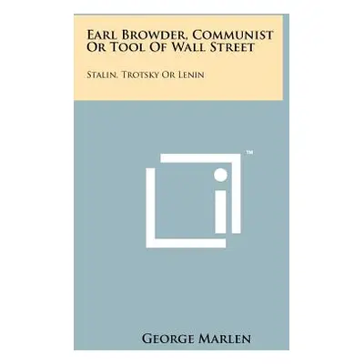 "Earl Browder, Communist or Tool of Wall Street: Stalin, Trotsky or Lenin" - "" ("Marlen George"