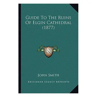 "Guide To The Ruins Of Elgin Cathedral (1877)" - "" ("John Smith")