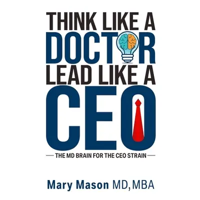 "Think like a Doctor, Lead like a CEO: The MD Brain for the CEO Strain" - "" ("Mason Mary")