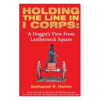 "Holding the Line in I Corps: A Doggie's View from Leatherneck Square" - "" ("Helms Nathaniel R.