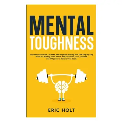 "Mental Toughness: Stop Procrastination, Laziness, and Negative Thinking with This Step-by-Step 