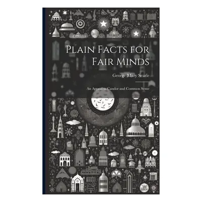 "Plain Facts for Fair Minds: An Appeal to Candor and Common Sense" - "" ("Searle George Mary")