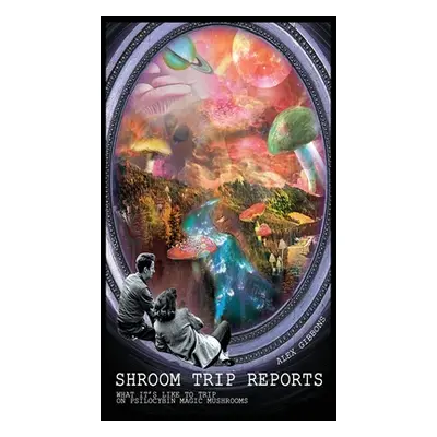 "Shroom Trip Reports - What it's like to trip on Psilocybin Magic Mushrooms" - "" ("Alex Gibbons