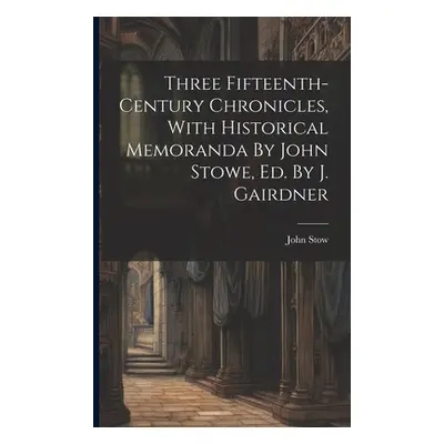 "Three Fifteenth-century Chronicles, With Historical Memoranda By John Stowe, Ed. By J. Gairdner