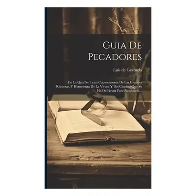 "Guia De Pecadores: En La Qual Se Trata Copiosamente De Las Grandes Riquezas, Y Hermosura De La 