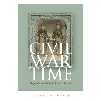 "Civil War Time: Temporality and Identity in America, 1861-1865" - "" ("Wells Cheryl A.")