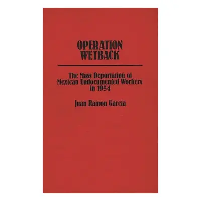 "Operation Wetback: The Mass Deportation of Mexican Undocumented Workers in 1954" - "" ("Garcia 