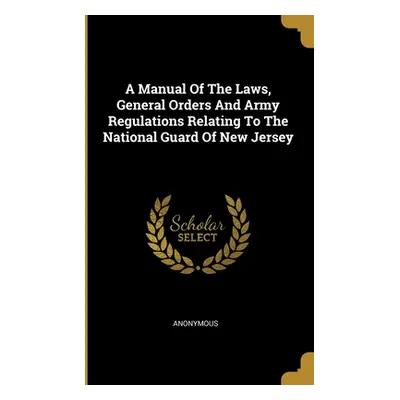 "A Manual Of The Laws, General Orders And Army Regulations Relating To The National Guard Of New