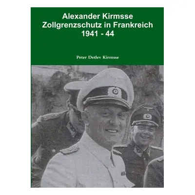 "Alexander Kirmsse Zollgrenzschutz in Frankreich 1941 - 44" - "" ("Kirmsse Peter Detlev")