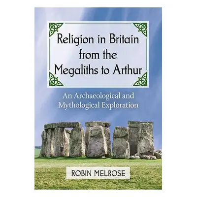 "Religion in Britain from the Megaliths to Arthur: An Archaeological and Mythological Exploratio