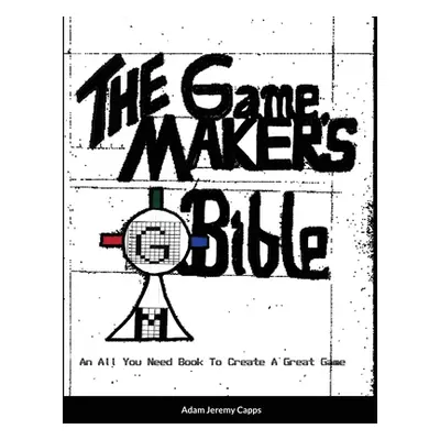 "The Game Maker's Bible: An All You Need Book To Create A Great Game" - "" ("Jeremy Capps Adam")