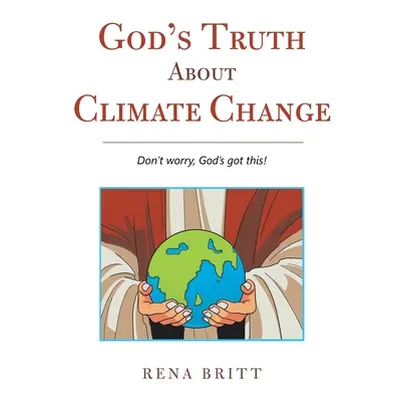 "God's Truth About Climate Change: Don't Worry, God's Got This!" - "" ("Britt Rena")