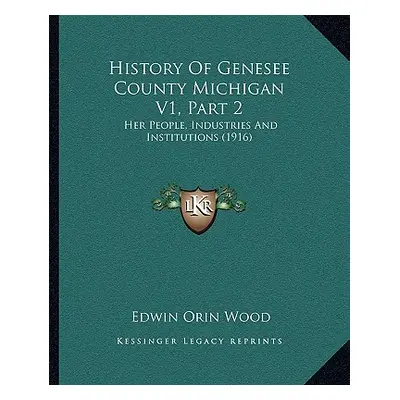 "History Of Genesee County Michigan V1, Part 2: Her People, Industries And Institutions (1916)" 