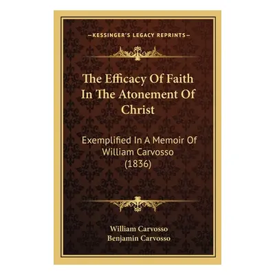 "The Efficacy Of Faith In The Atonement Of Christ: Exemplified In A Memoir Of William Carvosso (