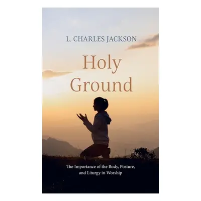 "Holy Ground: The Importance of the Body, Posture, and Liturgy in Worship" - "" ("Jackson L. Cha