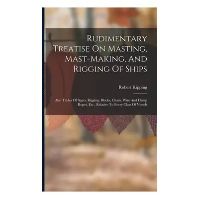 "Rudimentary Treatise On Masting, Mast-making, And Rigging Of Ships: Also Tables Of Spars, Riggi