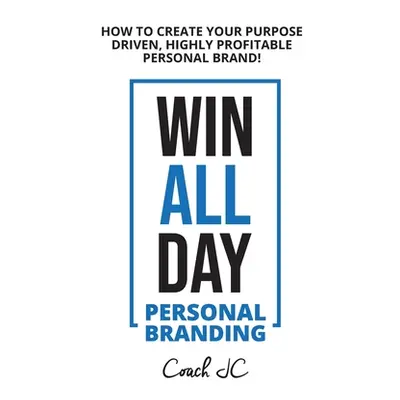 "WIN ALL DAY - Personal Branding: Win All Day Personal Branding - How to Create Your Purpose Dri