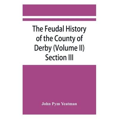 "The feudal history of the County of Derby; (chiefly during the 11th, 12th, and 13th centuries) 