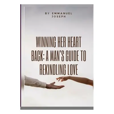 "Winning Her Heart Back: A Man's Guide to Rekindling Love" - "" ("Joseph Emmanuel")