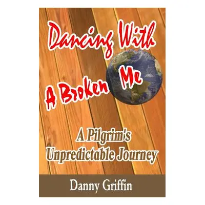 "Dancing With A Broken Me: A Pilgrim's Unpredictable Journey" - "" ("Griffin Danny")