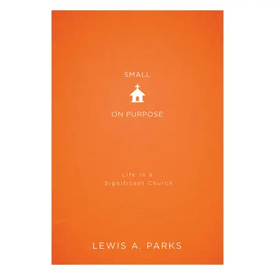 "Small on Purpose: Life in a Significant Church" - "" ("Parks Lewis A.")