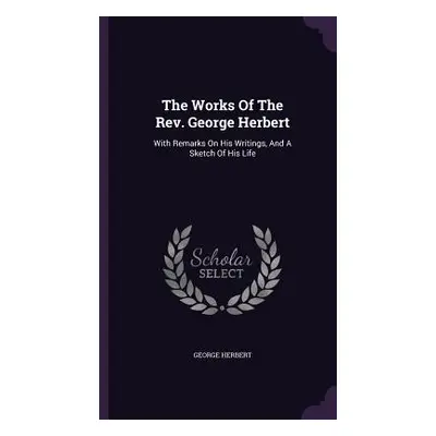 "The Works Of The Rev. George Herbert: With Remarks On His Writings, And A Sketch Of His Life" -