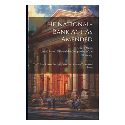 "The National-bank Act As Amended: The Federal Reserve Act, And Other Laws Relating To National 