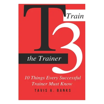 "T3 (Train The Trainer): 10 Things Every Successful Trainer Must know" - "" ("Banks Tavis a.")