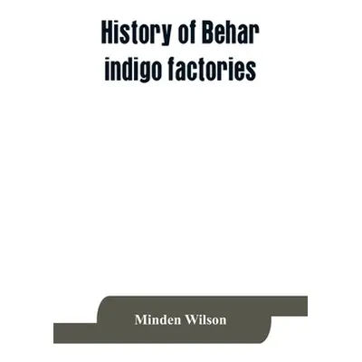 "History of Behar indigo factories; Reminiscences of Behar; Tirhoot and its inhabitants of the p