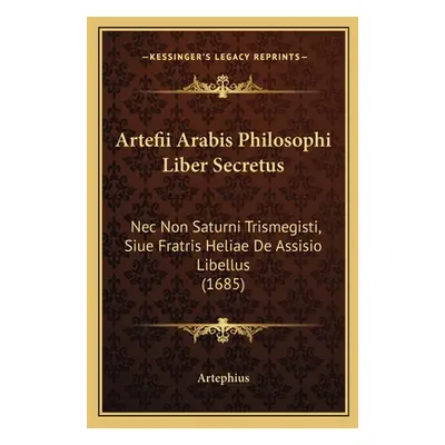 "Artefii Arabis Philosophi Liber Secretus: Nec Non Saturni Trismegisti, Siue Fratris Heliae De A