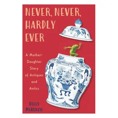 "Never, Never, Hardly Ever: A Mother-Daughter Story of Antiques and Antics" - "" ("McKenzie Kell