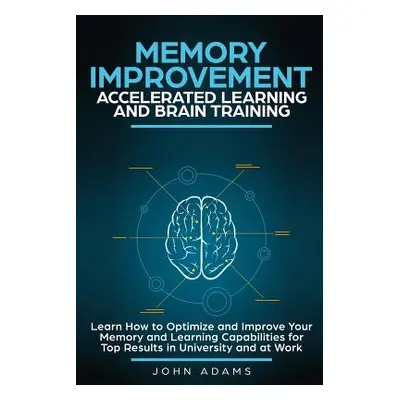 "Memory Improvement, Accelerated Learning and Brain Training: Learn How to Optimize and Improve 