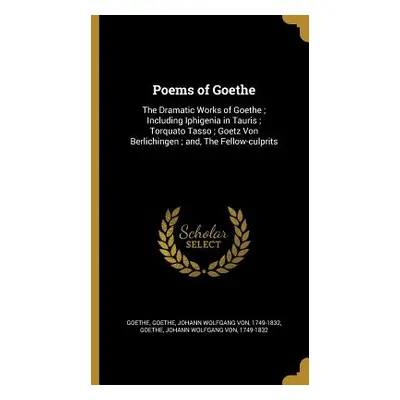 "Poems of Goethe: The Dramatic Works of Goethe; Including Iphigenia in Tauris; Torquato Tasso; G