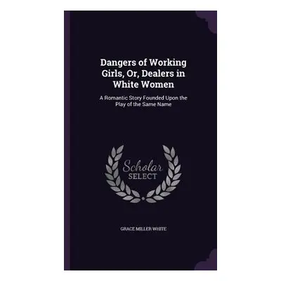 "Dangers of Working Girls, Or, Dealers in White Women: A Romantic Story Founded Upon the Play of