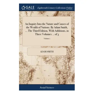 "An Inquiry Into the Nature and Causes of the Wealth of Nations. By Adam Smith, ... The Third Ed