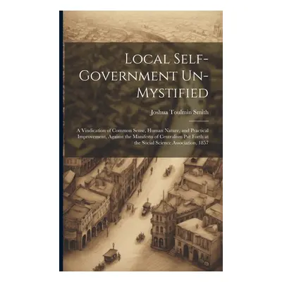 "Local Self-Government Un-Mystified: A Vindication of Common Sense, Human Nature, and Practical 