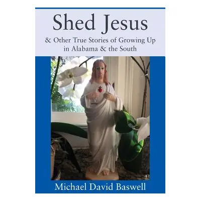 "Shed Jesus: & Other True Stories of Growing Up in Alabama & the South" - "" ("Baswell Michael D